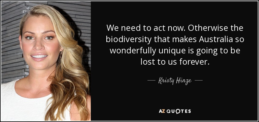 We need to act now. Otherwise the biodiversity that makes Australia so wonderfully unique is going to be lost to us forever. - Kristy Hinze