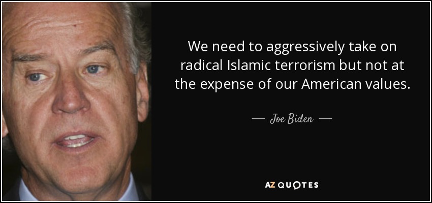 We need to aggressively take on radical Islamic terrorism but not at the expense of our American values. - Joe Biden