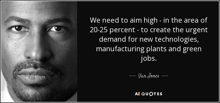 We need to aim high - in the area of 20-25 percent - to create the urgent demand for new technologies, manufacturing plants and green jobs. - Van Jones