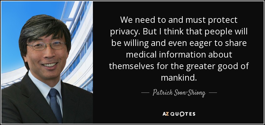 We need to and must protect privacy. But I think that people will be willing and even eager to share medical information about themselves for the greater good of mankind. - Patrick Soon-Shiong