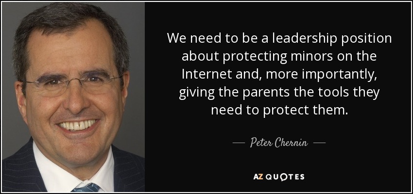 We need to be a leadership position about protecting minors on the Internet and, more importantly, giving the parents the tools they need to protect them. - Peter Chernin