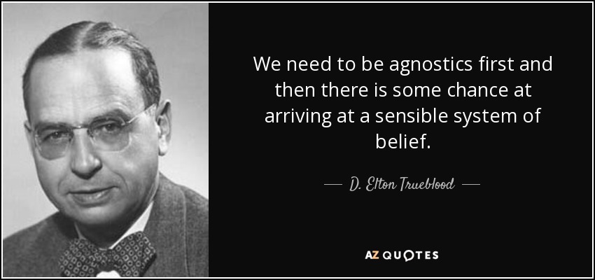 We need to be agnostics first and then there is some chance at arriving at a sensible system of belief. - D. Elton Trueblood