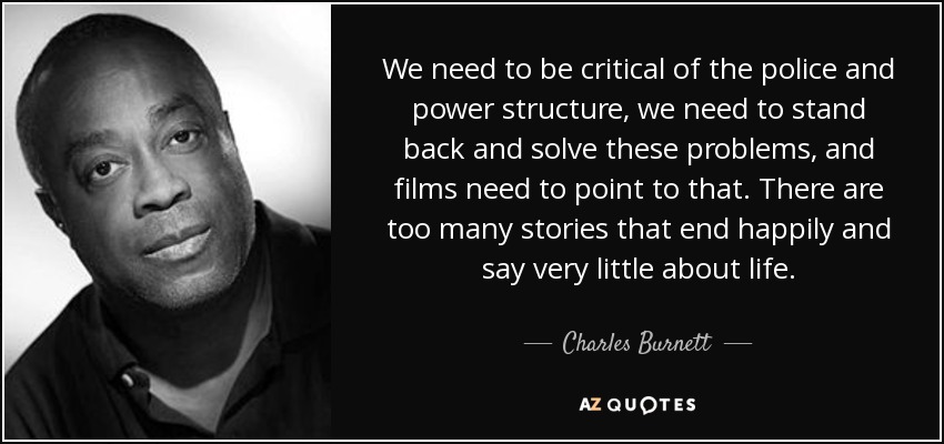 We need to be critical of the police and power structure, we need to stand back and solve these problems, and films need to point to that. There are too many stories that end happily and say very little about life. - Charles Burnett