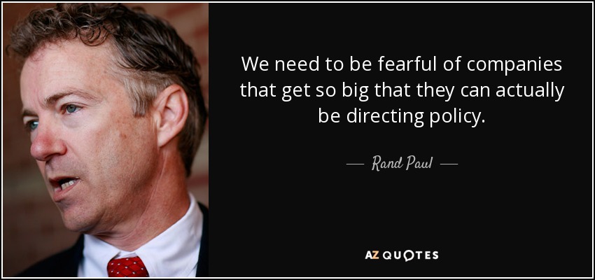 We need to be fearful of companies that get so big that they can actually be directing policy. - Rand Paul