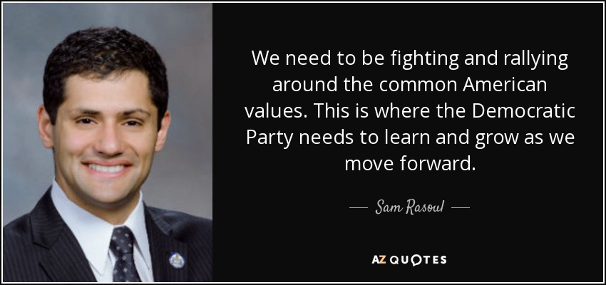 We need to be fighting and rallying around the common American values. This is where the Democratic Party needs to learn and grow as we move forward. - Sam Rasoul