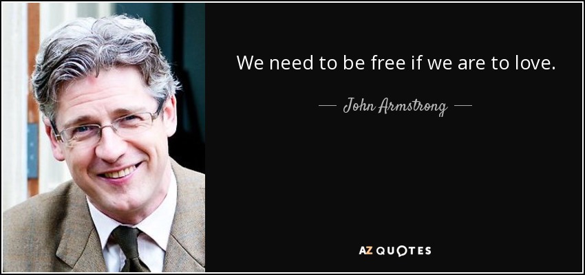 We need to be free if we are to love. - John Armstrong