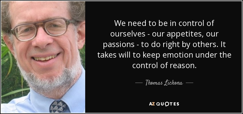 We need to be in control of ourselves - our appetites, our passions - to do right by others. It takes will to keep emotion under the control of reason. - Thomas Lickona