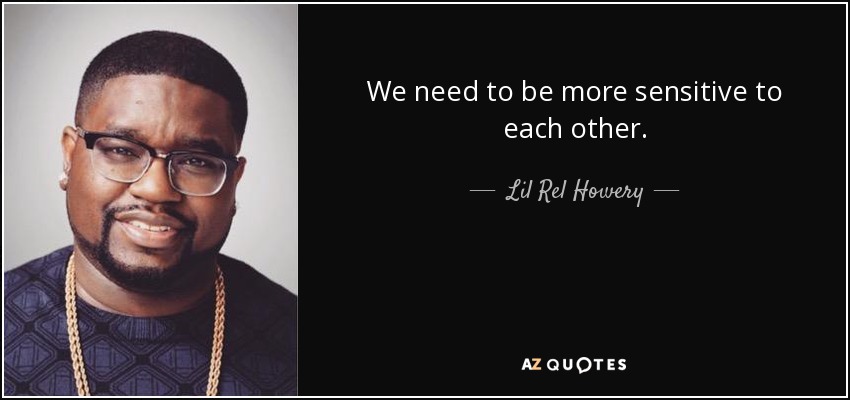 We need to be more sensitive to each other. - Lil Rel Howery