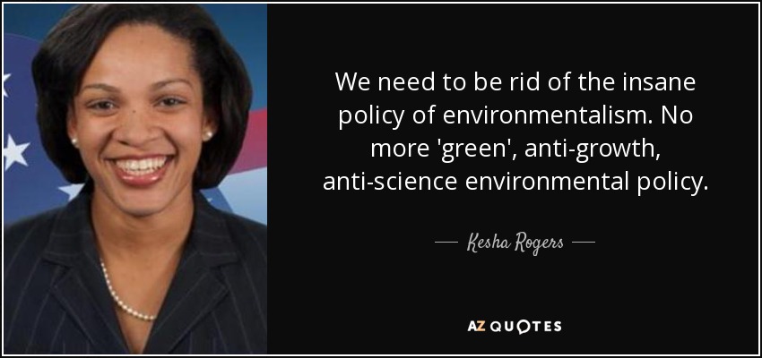 We need to be rid of the insane policy of environmentalism. No more 'green', anti-growth, anti-science environmental policy. - Kesha Rogers