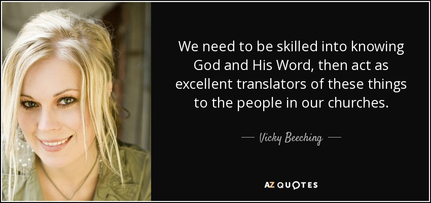 We need to be skilled into knowing God and His Word, then act as excellent translators of these things to the people in our churches. - Vicky Beeching