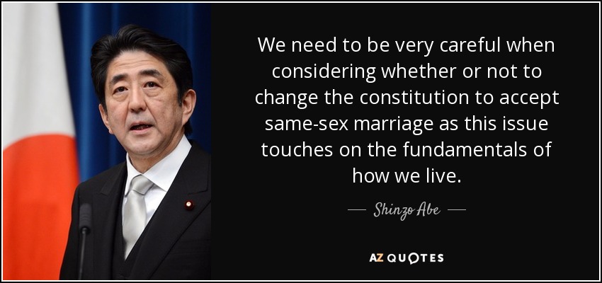 We need to be very careful when considering whether or not to change the constitution to accept same-sex marriage as this issue touches on the fundamentals of how we live. - Shinzo Abe