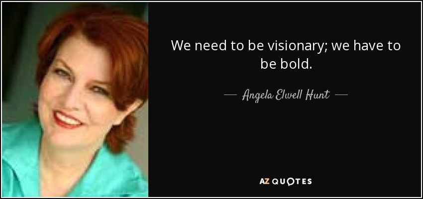 We need to be visionary; we have to be bold. - Angela Elwell Hunt