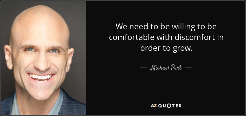 We need to be willing to be comfortable with discomfort in order to grow. - Michael Port