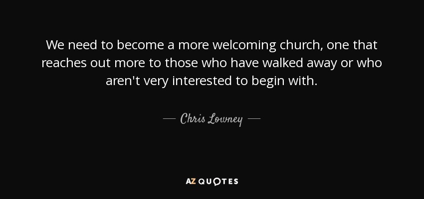 We need to become a more welcoming church, one that reaches out more to those who have walked away or who aren't very interested to begin with. - Chris Lowney