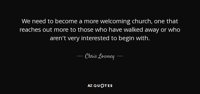 We need to become a more welcoming church, one that reaches out more to those who have walked away or who aren't very interested to begin with. - Chris Lowney