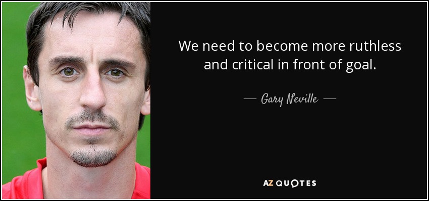 We need to become more ruthless and critical in front of goal. - Gary Neville