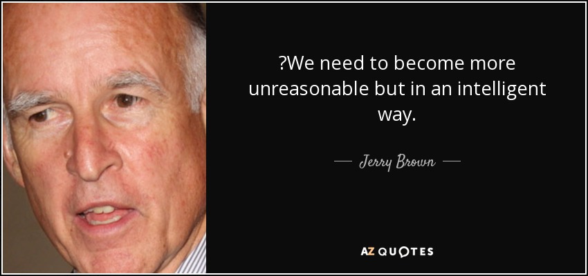 ‎We need to become more unreasonable but in an intelligent way. - Jerry Brown