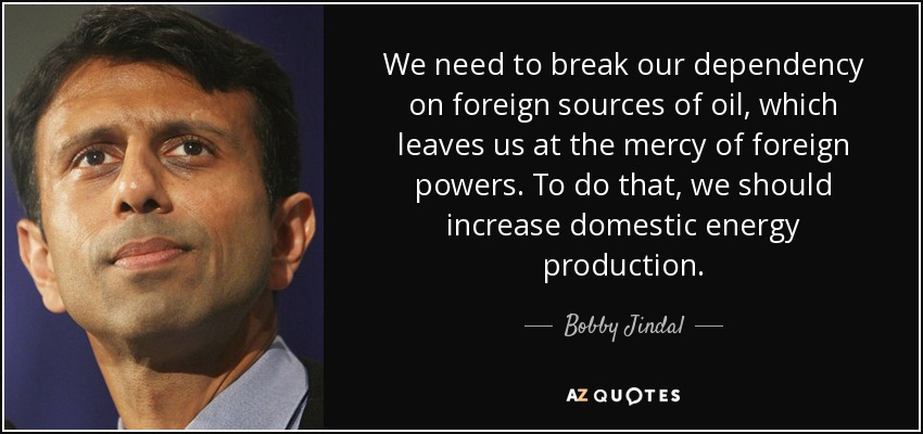 We need to break our dependency on foreign sources of oil, which leaves us at the mercy of foreign powers. To do that, we should increase domestic energy production. - Bobby Jindal