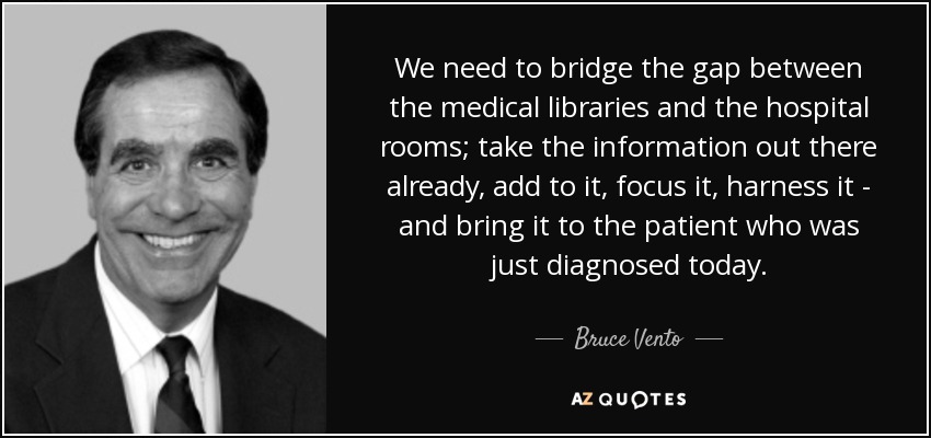 We need to bridge the gap between the medical libraries and the hospital rooms; take the information out there already, add to it, focus it, harness it - and bring it to the patient who was just diagnosed today. - Bruce Vento