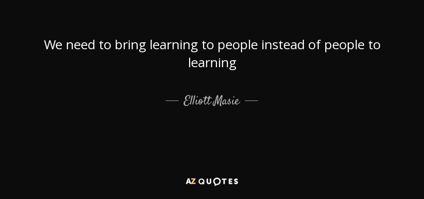We need to bring learning to people instead of people to learning - Elliott Masie
