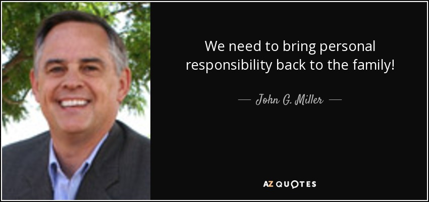 We need to bring personal responsibility back to the family! - John G. Miller
