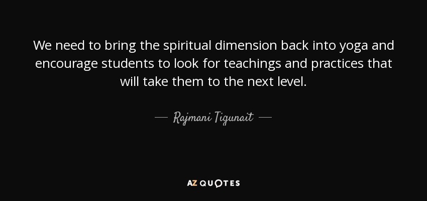 We need to bring the spiritual dimension back into yoga and encourage students to look for teachings and practices that will take them to the next level. - Rajmani Tigunait