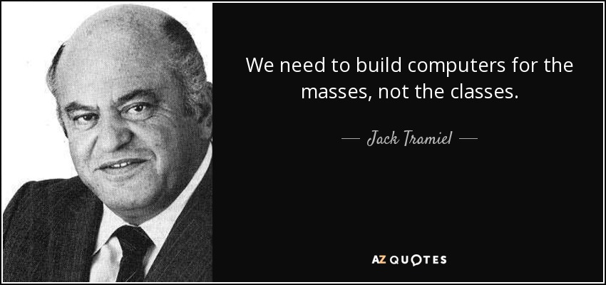 We need to build computers for the masses, not the classes. - Jack Tramiel