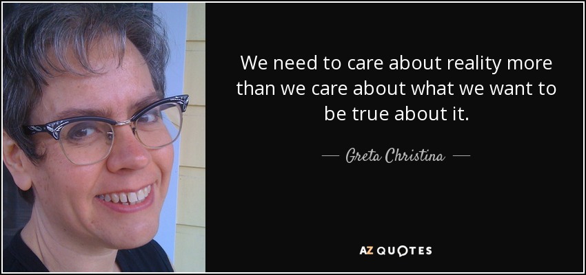 We need to care about reality more than we care about what we want to be true about it. - Greta Christina