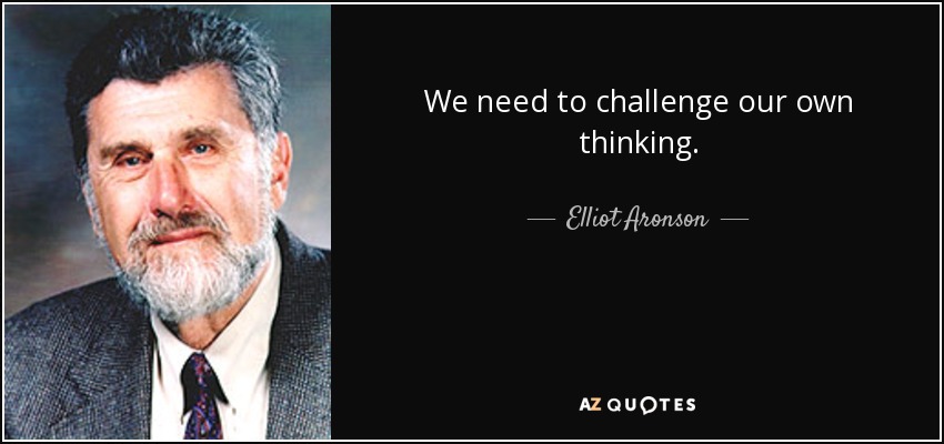 We need to challenge our own thinking. - Elliot Aronson