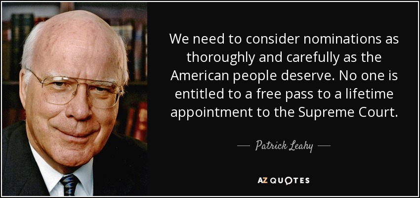 We need to consider nominations as thoroughly and carefully as the American people deserve. No one is entitled to a free pass to a lifetime appointment to the Supreme Court. - Patrick Leahy