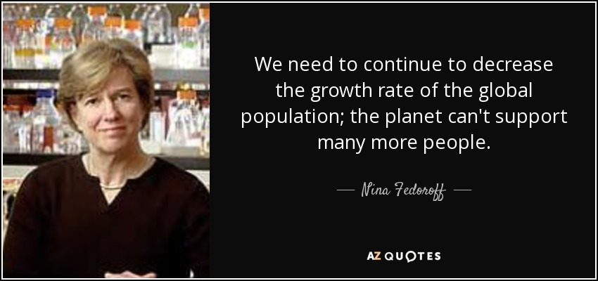 We need to continue to decrease the growth rate of the global population; the planet can't support many more people. - Nina Fedoroff