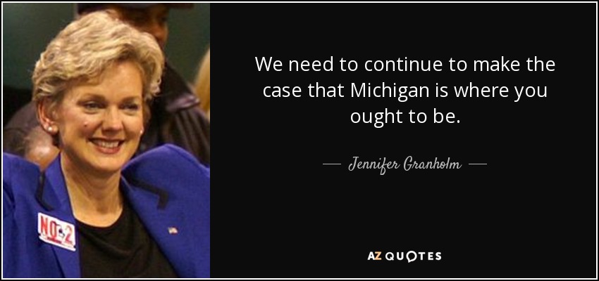 We need to continue to make the case that Michigan is where you ought to be. - Jennifer Granholm