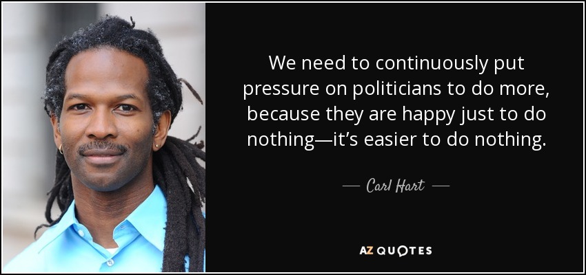 We need to continuously put pressure on politicians to do more, because they are happy just to do nothing—it’s easier to do nothing. - Carl Hart