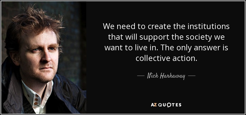 We need to create the institutions that will support the society we want to live in. The only answer is collective action. - Nick Harkaway
