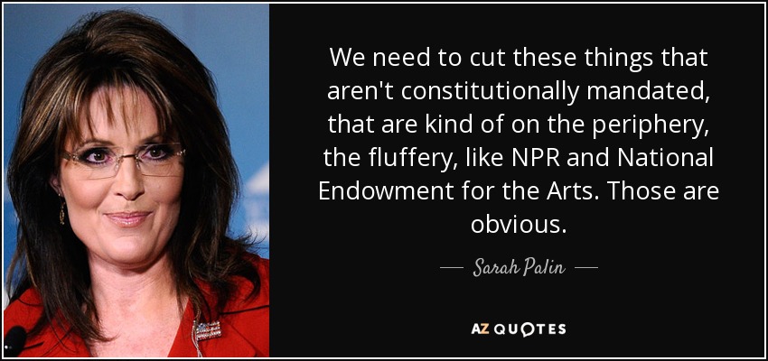 We need to cut these things that aren't constitutionally mandated, that are kind of on the periphery, the fluffery, like NPR and National Endowment for the Arts. Those are obvious. - Sarah Palin