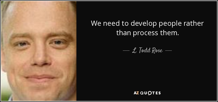 We need to develop people rather than process them. - L. Todd Rose