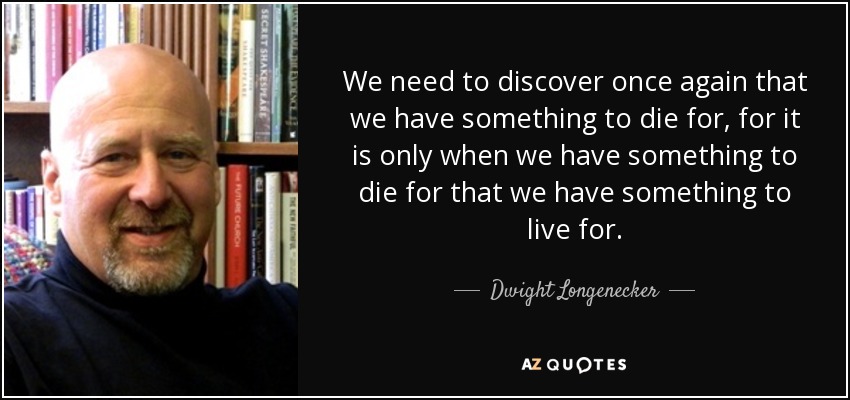 We need to discover once again that we have something to die for, for it is only when we have something to die for that we have something to live for. - Dwight Longenecker
