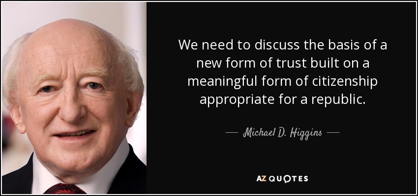 We need to discuss the basis of a new form of trust built on a meaningful form of citizenship appropriate for a republic. - Michael D. Higgins