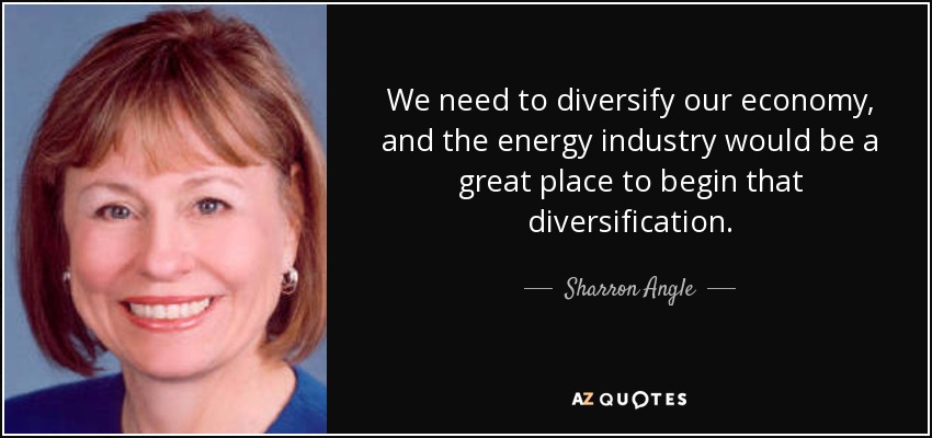We need to diversify our economy, and the energy industry would be a great place to begin that diversification. - Sharron Angle