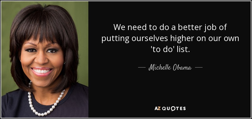 We need to do a better job of putting ourselves higher on our own 'to do' list. - Michelle Obama