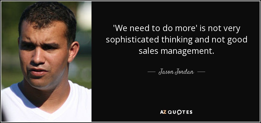 'We need to do more' is not very sophisticated thinking and not good sales management. - Jason Jordan