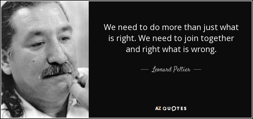 We need to do more than just what is right. We need to join together and right what is wrong. - Leonard Peltier