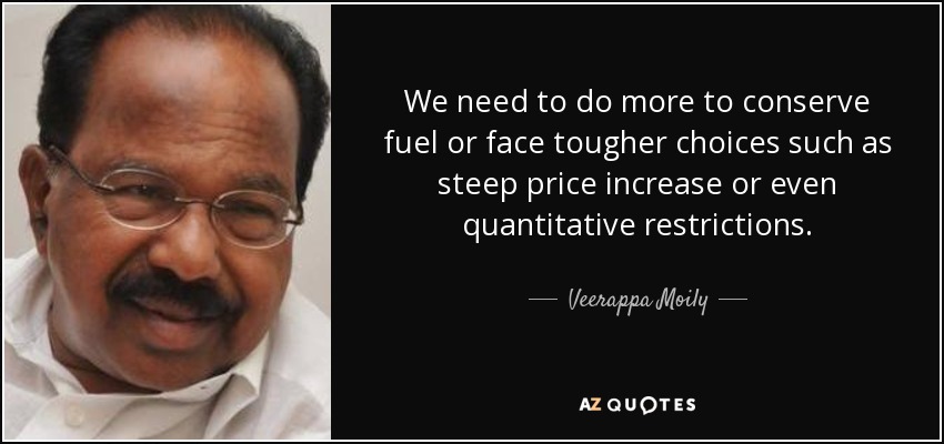 We need to do more to conserve fuel or face tougher choices such as steep price increase or even quantitative restrictions. - Veerappa Moily