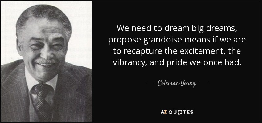 We need to dream big dreams, propose grandoise means if we are to recapture the excitement, the vibrancy, and pride we once had. - Coleman Young