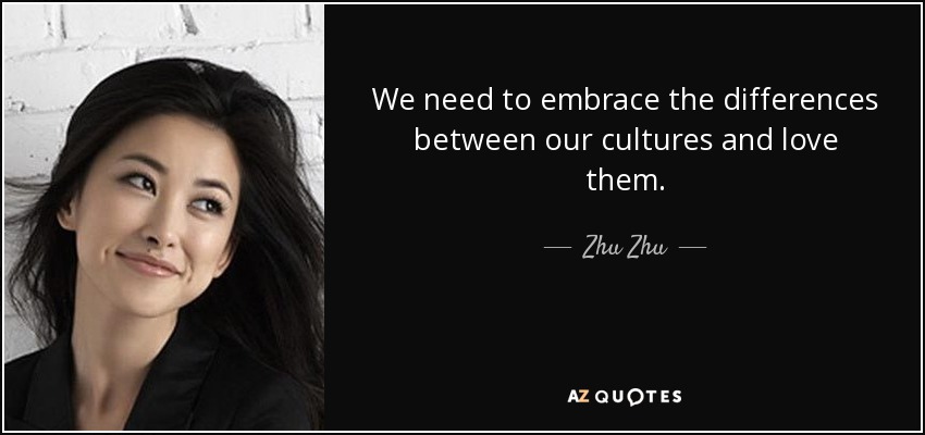 We need to embrace the differences between our cultures and love them. - Zhu Zhu