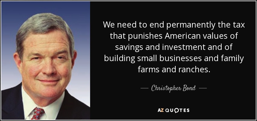 We need to end permanently the tax that punishes American values of savings and investment and of building small businesses and family farms and ranches. - Christopher Bond