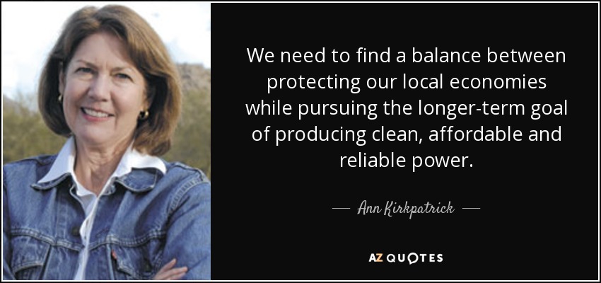 We need to find a balance between protecting our local economies while pursuing the longer-term goal of producing clean, affordable and reliable power. - Ann Kirkpatrick