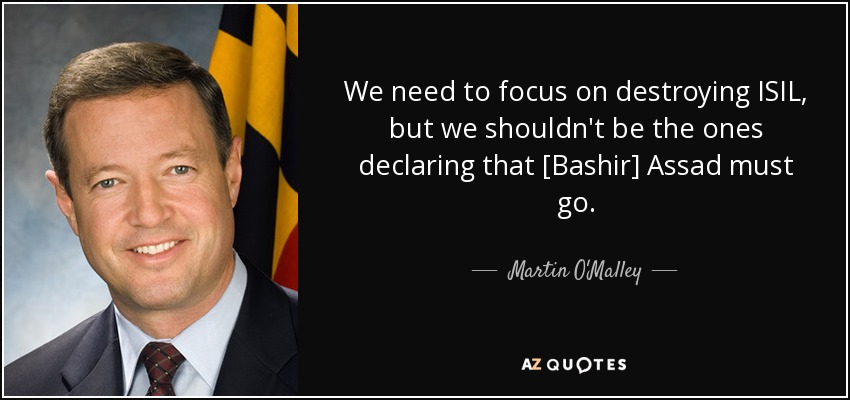 We need to focus on destroying ISIL, but we shouldn't be the ones declaring that [Bashir] Assad must go. - Martin O'Malley