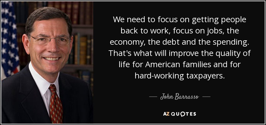 We need to focus on getting people back to work, focus on jobs, the economy, the debt and the spending. That's what will improve the quality of life for American families and for hard-working taxpayers. - John Barrasso