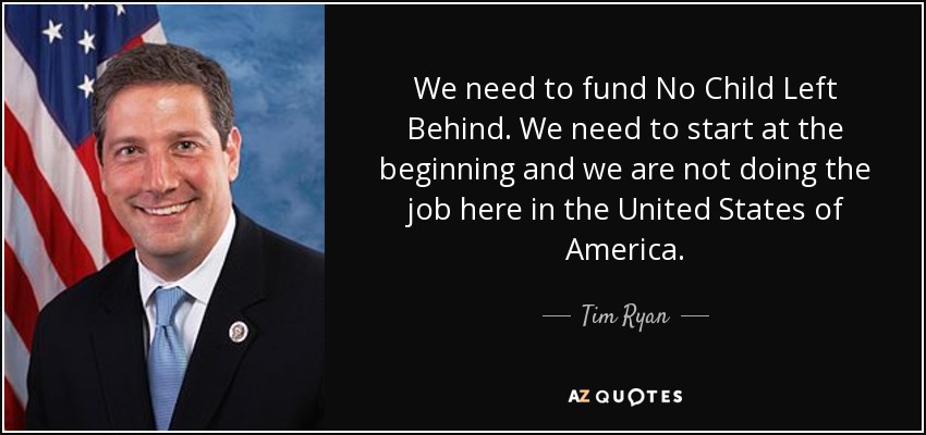 We need to fund No Child Left Behind. We need to start at the beginning and we are not doing the job here in the United States of America. - Tim Ryan